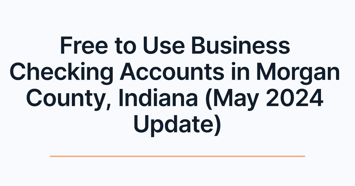 Free to Use Business Checking Accounts in Morgan County, Indiana (May 2024 Update)